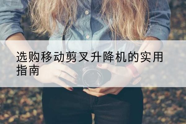 和顺移动剪叉升降机怎么选-选购移动剪叉升降机的实用指南