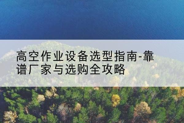 和顺升降车厂家-高空作业设备选型指南-靠谱厂家与选购全攻略