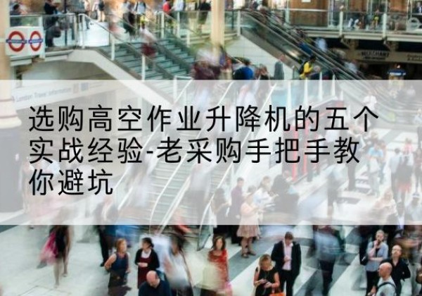 和顺高空作业升降机厂家-选购高空作业升降机的五个实战经验-老采购手把手教你避坑