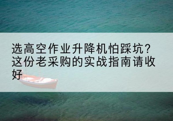 和顺高空作业升降机厂家推荐-选高空作业升降机怕踩坑？这份老采购的实战指南请收好