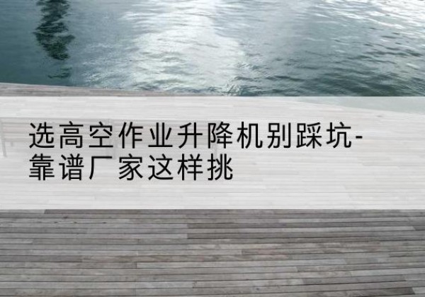 和顺剪叉式升降机厂家-选高空作业升降机别踩坑-靠谱厂家这样挑