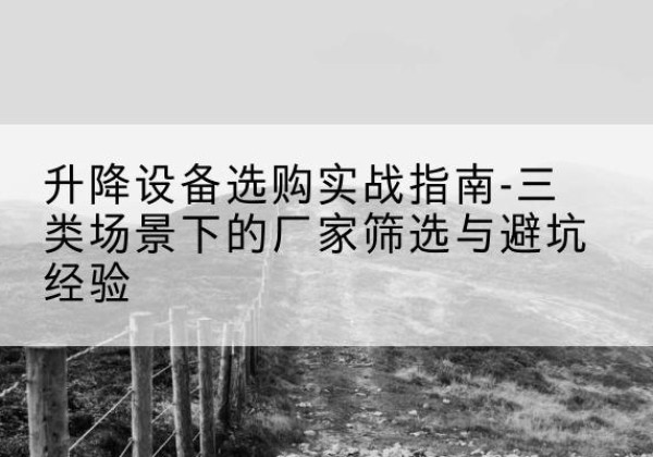 和顺移动式升降机厂家推荐-升降设备选购实战指南-三类场景下的厂家筛选与避坑经验