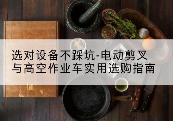 和顺电动剪叉升降平台怎么选-选对设备不踩坑-电动剪叉与高空作业车实用选购指南