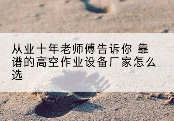 和顺高空作业升降机厂家推荐-从业十年老师傅告诉你 靠谱的高空作业设备厂家怎么选