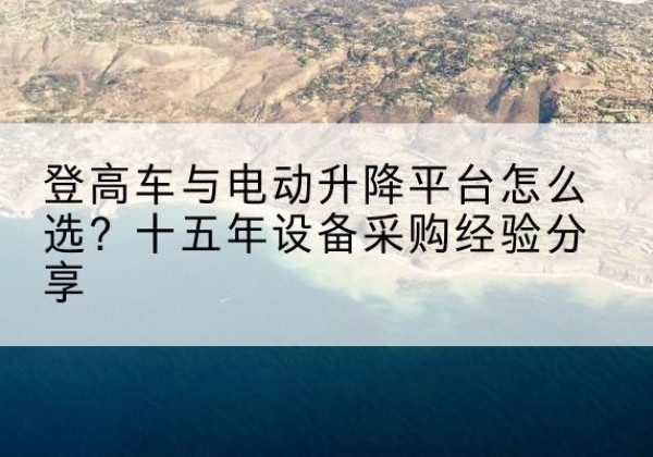 和顺登高车厂家厂家-登高车与电动升降平台怎么选？十五年设备采购经验分享