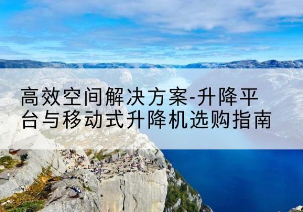 和顺升降平台厂家-*空间解决方案-升降平台与移动式升降机选购指南