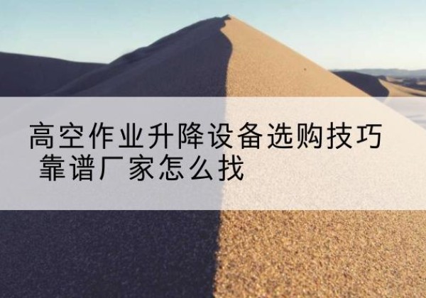 和顺电动升降平台厂家推荐-高空作业升降设备选购技巧 靠谱厂家怎么找