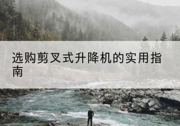 和顺剪叉式升降机怎么选-选购剪叉式升降机的实用指南