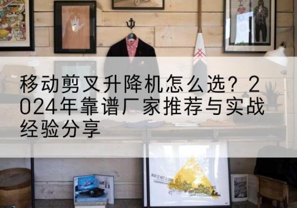 和顺升降平台厂家推荐-移动剪叉升降机怎么选？2024年靠谱厂家推荐与实战经验分享