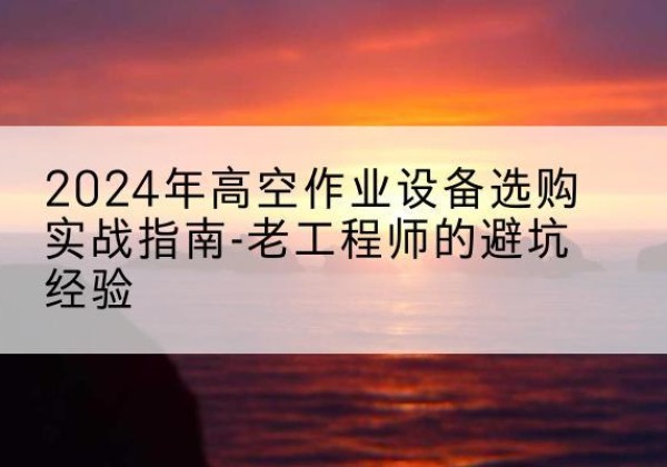 和顺高空作业升降机厂家推荐-2024年高空作业设备选购实战指南-老工程师的避坑经验