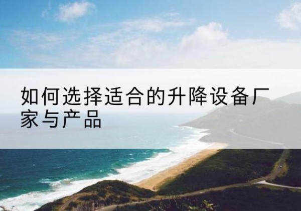 和顺电动升降平台厂家-如何选择适合的升降设备厂家与产品