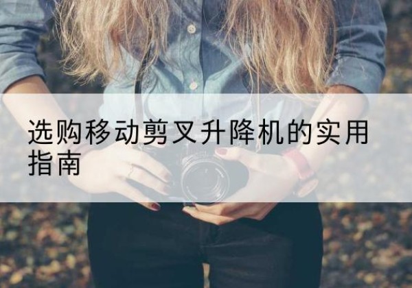 和顺移动剪叉升降机怎么选-选购移动剪叉升降机的实用指南