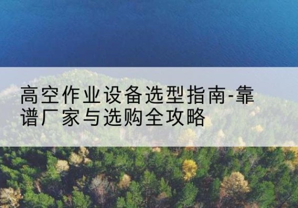 和顺升降车厂家-高空作业设备选型指南-靠谱厂家与选购全攻略