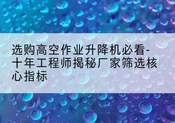 和顺高空作业升降机厂家推荐-选购高空作业升降机必看-十年工程师揭秘厂家筛选核心指标