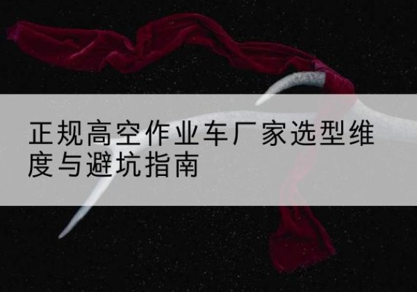和顺高空作业车厂家-正规选型维度与避坑指南